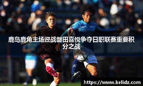 鹿岛鹿角主场迎战磐田喜悦争夺日职联赛重要积分之战