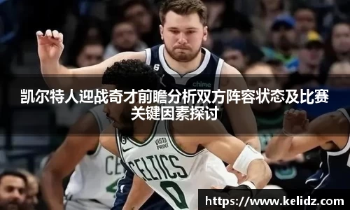 凯尔特人迎战奇才前瞻分析双方阵容状态及比赛关键因素探讨