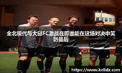 全北现代与大邱FC激战在即谁能在这场对决中笑到最后